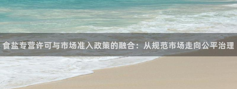 威九国际网站入口&rdpuo：食盐专营许可与市场准入政策的融